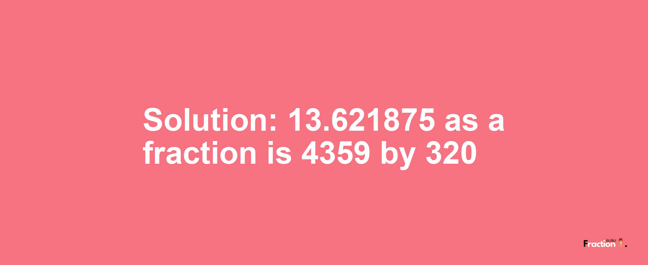 Solution:13.621875 as a fraction is 4359/320